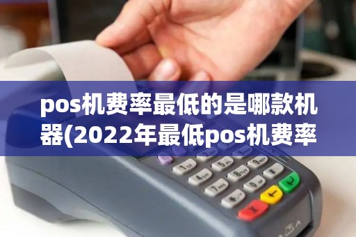 pos机费率最低的是哪款机器(2022年最低pos机费率)