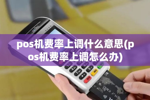 pos机费率上调什么意思(pos机费率上调怎么办) pos机费率上调什么意思(pos机费率上调怎么办)