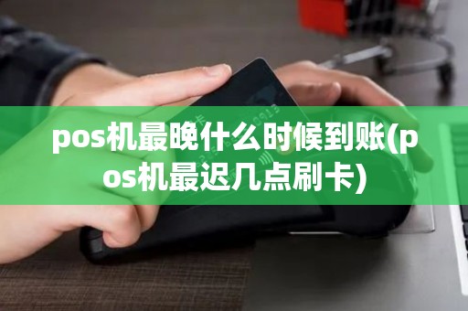 pos机最晚什么时候到账(pos机最迟几点刷卡)