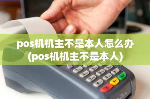 pos机机主不是本人怎么办(pos机机主不是本人)