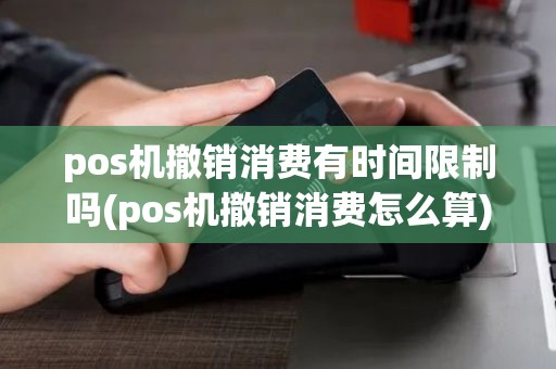 pos机撤销消费有时间限制吗(pos机撤销消费怎么算)