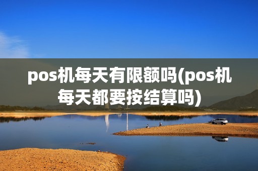pos机每天有限额吗(pos机每天都要按结算吗)