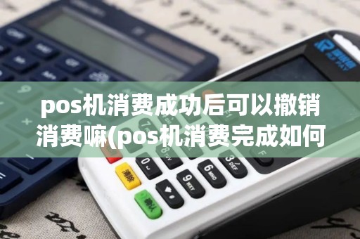 pos机消费成功后可以撤销消费嘛(pos机消费完成如何退款) pos机消费成功后可以撤销消费嘛(pos机消费完成如何退款)