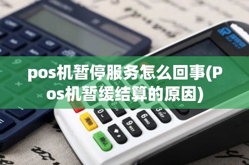 pos机暂停服务怎么回事(Pos机暂缓结算的原因) pos机暂停服务怎么回事(Pos机暂缓结算的原因)