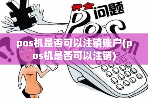 pos机是否可以注销账户(pos机是否可以注销) pos机是否可以注销账户(pos机是否可以注销)
