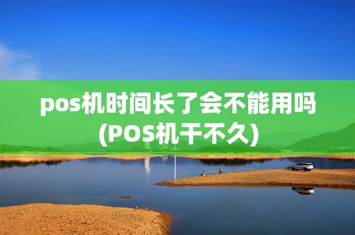pos机时间长了会不能用吗(POS机干不久) pos机时间长了会不能用吗(POS机干不久)
