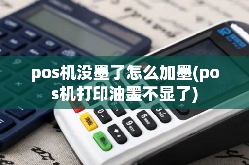 pos机没墨了怎么加墨(pos机打印油墨不显了)
