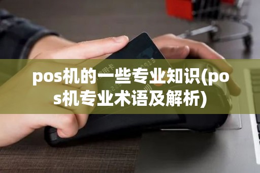 pos机的一些专业知识(pos机专业术语及解析) pos机的一些专业知识(pos机专业术语及解析)