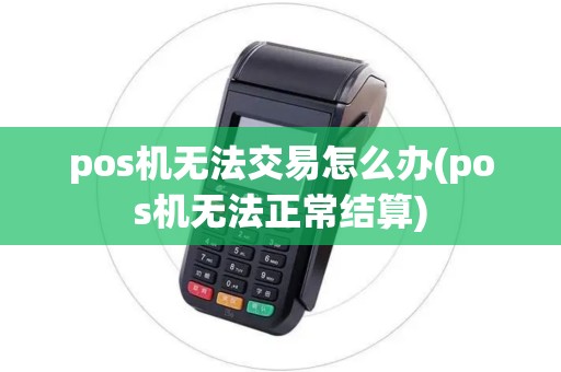 pos机无法交易怎么办(pos机无法正常结算) pos机无法交易怎么办(pos机无法正常结算)