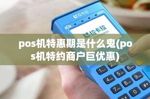 pos机特惠期是什么鬼(pos机特约商户巨优惠) pos机特惠期是什么鬼(pos机特约商户巨优惠)