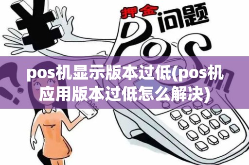 pos机显示版本过低(pos机应用版本过低怎么解决) pos机显示版本过低(pos机应用版本过低怎么解决)