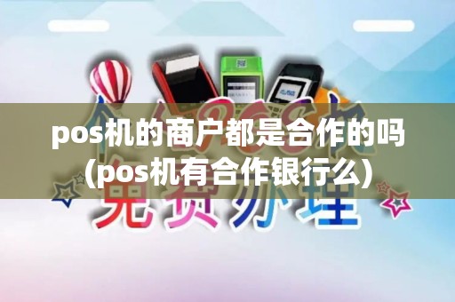 pos机的商户都是合作的吗(pos机有合作银行么) pos机的商户都是合作的吗(pos机有合作银行么)