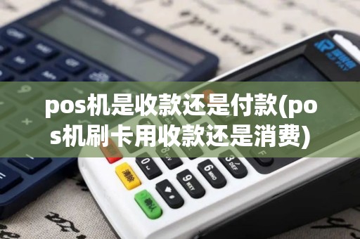 pos机是收款还是付款(pos机刷卡用收款还是消费)