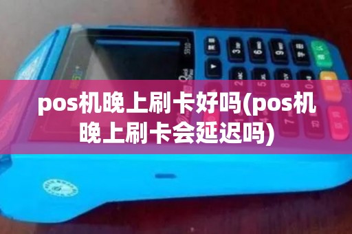 pos机晚上刷卡好吗(pos机晚上刷卡会延迟吗) pos机晚上刷卡好吗(pos机晚上刷卡会延迟吗)