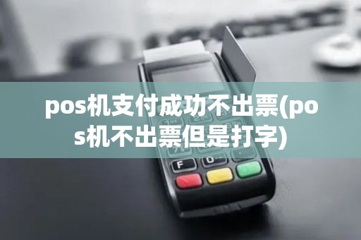 pos机支付成功不出票(pos机不出票但是打字)
