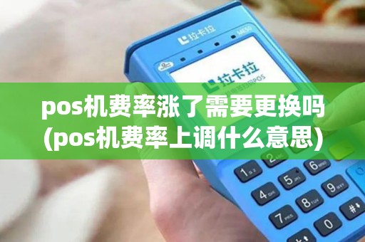 pos机费率涨了需要更换吗(pos机费率上调什么意思)