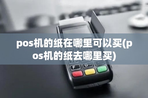 pos机的纸在哪里可以买(pos机的纸去哪里买) pos机的纸在哪里可以买(pos机的纸去哪里买)