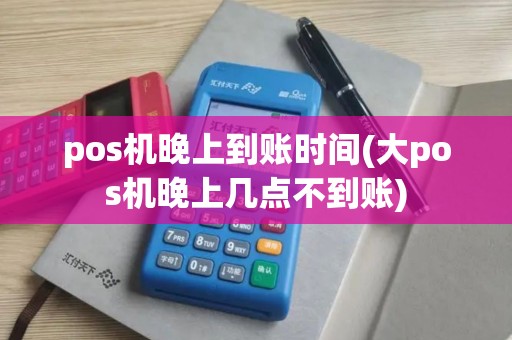 pos机晚上到账时间(大pos机晚上几点不到账) pos机晚上到账时间(大pos机晚上几点不到账)