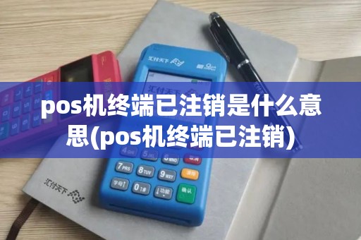 pos机终端已注销是什么意思(pos机终端已注销) pos机终端已注销是什么意思(pos机终端已注销)