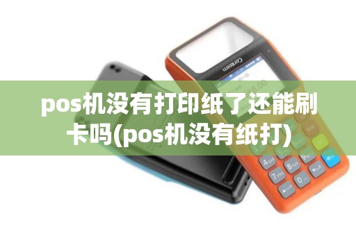 pos机没有打印纸了还能刷卡吗(pos机没有纸打) pos机没有打印纸了还能刷卡吗(pos机没有纸打)