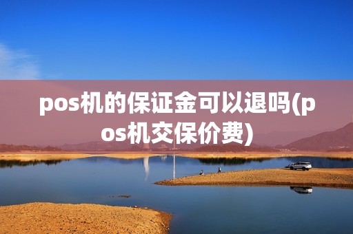 pos机的保证金可以退吗(pos机交保价费)