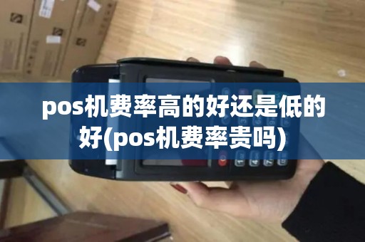 pos机费率高的好还是低的好(pos机费率贵吗) pos机费率高的好还是低的好(pos机费率贵吗)