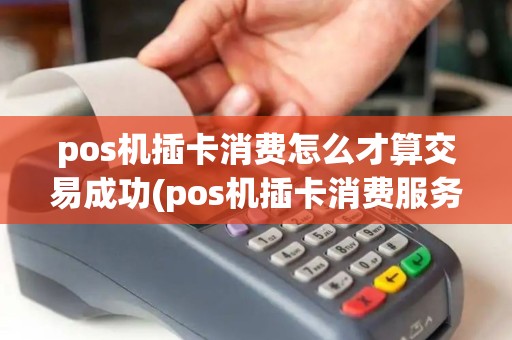 pos机插卡消费怎么才算交易成功(pos机插卡消费服务) pos机插卡消费怎么才算交易成功(pos机插卡消费服务)