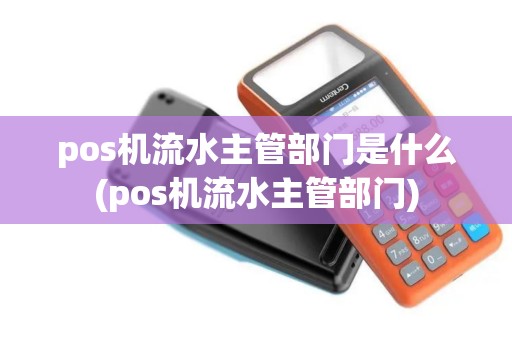pos机流水主管部门是什么(pos机流水主管部门) pos机流水主管部门是什么(pos机流水主管部门)