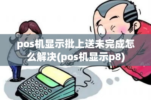 pos机显示批上送未完成怎么解决(pos机显示p8) pos机显示批上送未完成怎么解决(pos机显示p8)
