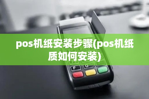 pos机纸安装步骤(pos机纸质如何安装) pos机纸安装步骤(pos机纸质如何安装)