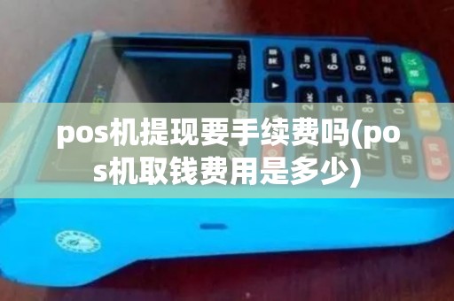 pos机提现要手续费吗(pos机取钱费用是多少)