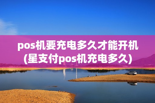 pos机要充电多久才能开机(星支付pos机充电多久)