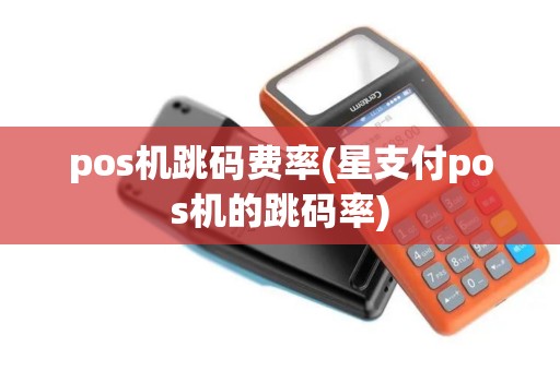 pos机跳码费率(星支付pos机的跳码率)