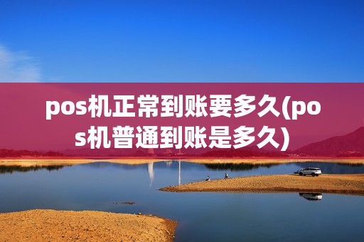 pos机正常到账要多久(pos机普通到账是多久)