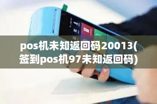 pos机未知返回码20013(签到pos机97未知返回码) pos机未知返回码20013(签到pos机97未知返回码)