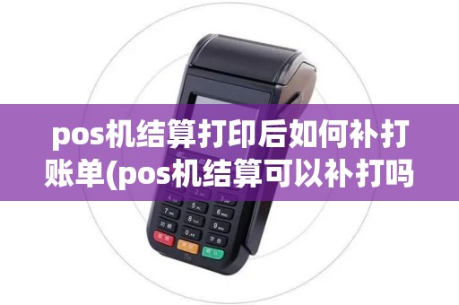 pos机结算打印后如何补打账单(pos机结算可以补打吗) pos机结算打印后如何补打账单(pos机结算可以补打吗)