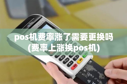 pos机费率涨了需要更换吗(费率上涨换pos机) pos机费率涨了需要更换吗(费率上涨换pos机)