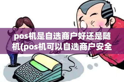 pos机是自选商户好还是随机(pos机可以自选商户安全吗) pos机是自选商户好还是随机(pos机可以自选商户安全吗)