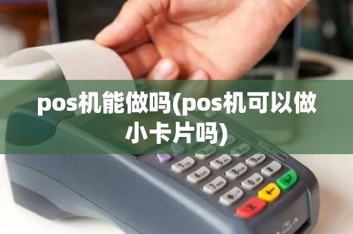 pos机能做吗(pos机可以做小卡片吗) pos机能做吗(pos机可以做小卡片吗)