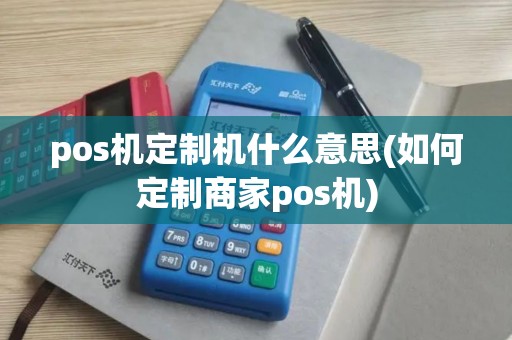 pos机定制机什么意思(如何定制商家pos机) pos机定制机什么意思(如何定制商家pos机)