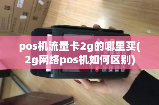 pos机流量卡2g的哪里买(2g网络pos机如何区别) pos机流量卡2g的哪里买(2g网络pos机如何区别)