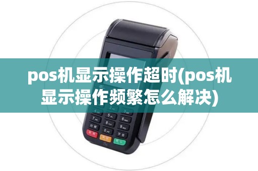 pos机显示操作超时(pos机显示操作频繁怎么解决) pos机显示操作超时(pos机显示操作频繁怎么解决)
