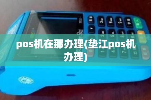 pos机在那办理(垫江pos机办理)