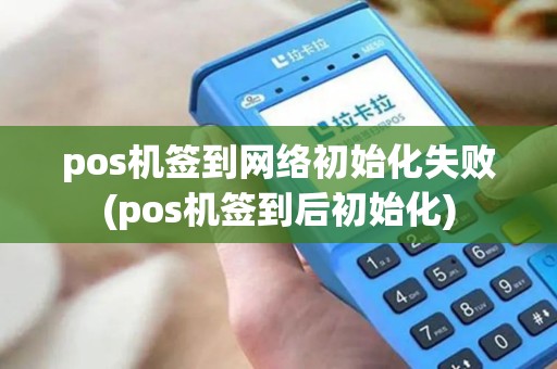 pos机签到网络初始化失败(pos机签到后初始化) pos机签到网络初始化失败(pos机签到后初始化)