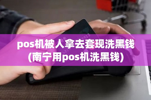 pos机被人拿去套现洗黑钱(南宁用pos机洗黑钱) pos机被人拿去套现洗黑钱(南宁用pos机洗黑钱)