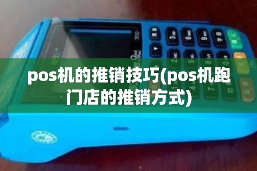 pos机的推销技巧(pos机跑门店的推销方式) pos机的推销技巧(pos机跑门店的推销方式)