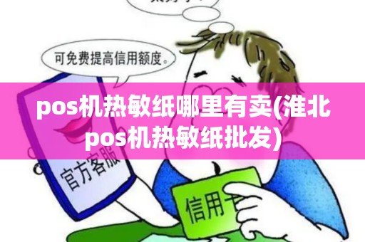 pos机热敏纸哪里有卖(淮北pos机热敏纸批发) pos机热敏纸哪里有卖(淮北pos机热敏纸批发)