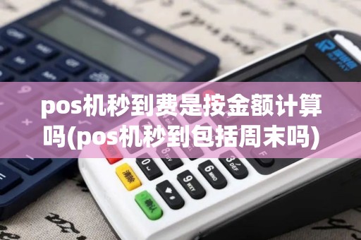 pos机秒到费是按金额计算吗(pos机秒到包括周末吗)