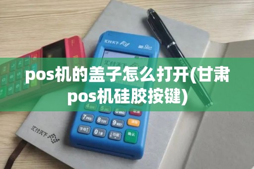 pos机的盖子怎么打开(甘肃pos机硅胶按键)