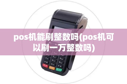pos机能刷整数吗(pos机可以刷一万整数吗) pos机能刷整数吗(pos机可以刷一万整数吗)